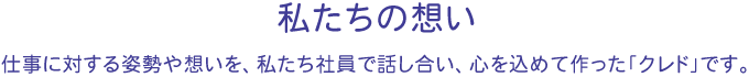 私たちの想い 仕事に対する姿勢や想いを、私たち社員で話し合い、心を込めて作った「クレド」です。
