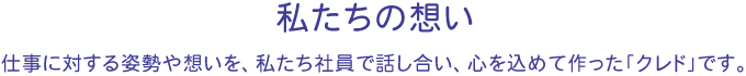 私たちの想い　仕事に対する姿勢や想いを、私たち社員で話し合い、心を込めて作った「クレド」です。