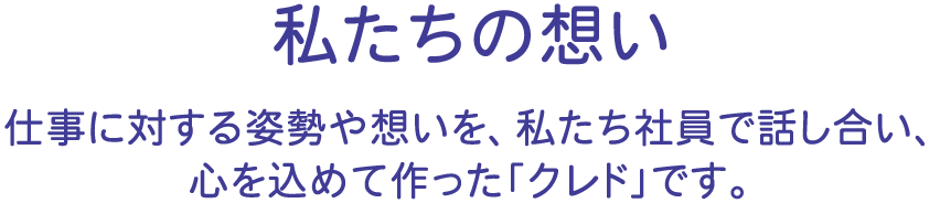 私たちの想い 仕事に対する姿勢や想いを、私たち社員で話し合い、心を込めて作った「クレド」です。