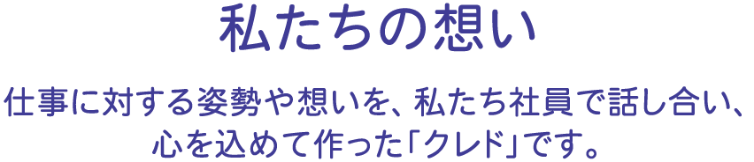 私たちの想い　仕事に対する姿勢や想いを、私たち社員で話し合い、心を込めて作った「クレド」です。